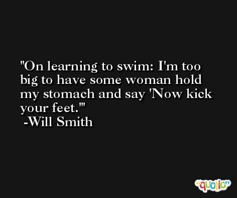 On learning to swim: I'm too big to have some woman hold my stomach and say 'Now kick your feet.' -Will Smith