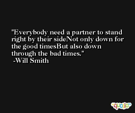 Everybody need a partner to stand right by their sideNot only down for the good timesBut also down through the bad times. -Will Smith