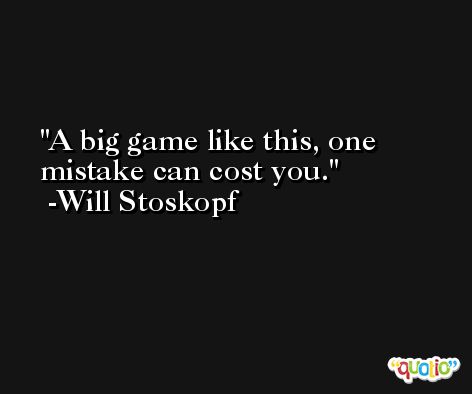 A big game like this, one mistake can cost you. -Will Stoskopf