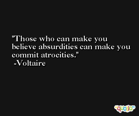 Those who can make you believe absurdities can make you commit atrocities. -Voltaire