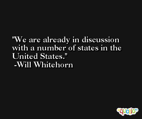 We are already in discussion with a number of states in the United States. -Will Whitehorn