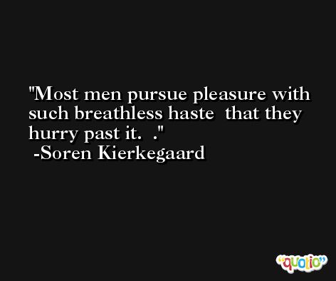 Most men pursue pleasure with such breathless haste  that they hurry past it.  . -Soren Kierkegaard