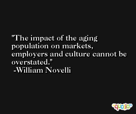The impact of the aging population on markets, employers and culture cannot be overstated. -William Novelli