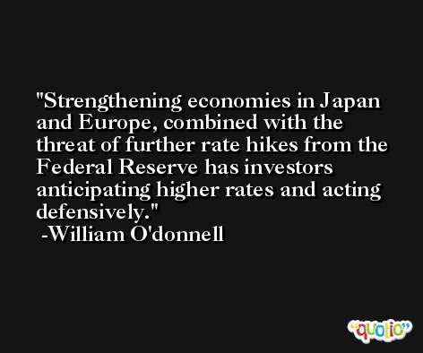 Strengthening economies in Japan and Europe, combined with the threat of further rate hikes from the Federal Reserve has investors anticipating higher rates and acting defensively. -William O'donnell