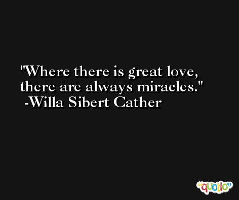 Where there is great love, there are always miracles. -Willa Sibert Cather
