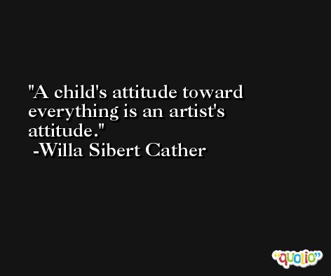 A child's attitude toward everything is an artist's attitude. -Willa Sibert Cather