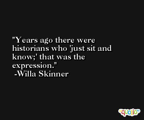 Years ago there were historians who 'just sit and know;' that was the expression. -Willa Skinner
