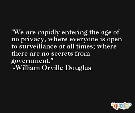 We are rapidly entering the age of no privacy, where everyone is open to surveillance at all times; where there are no secrets from government. -William Orville Douglas