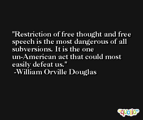 Restriction of free thought and free speech is the most dangerous of all subversions. It is the one un-American act that could most easily defeat us. -William Orville Douglas