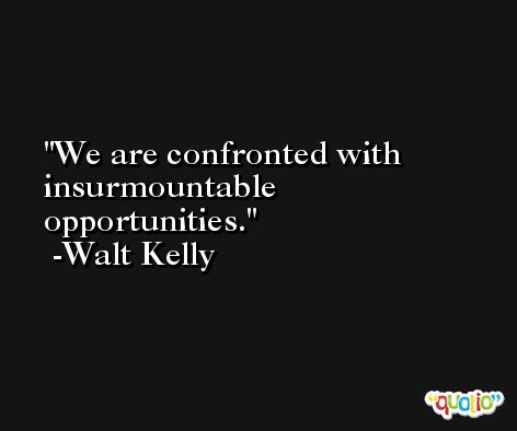 We are confronted with insurmountable opportunities. -Walt Kelly