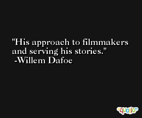 His approach to filmmakers and serving his stories. -Willem Dafoe