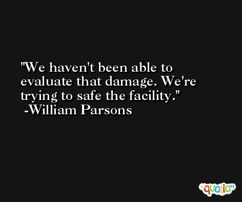 We haven't been able to evaluate that damage. We're trying to safe the facility. -William Parsons