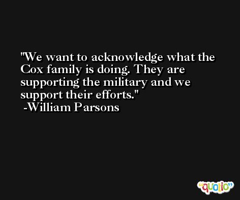 We want to acknowledge what the Cox family is doing. They are supporting the military and we support their efforts. -William Parsons