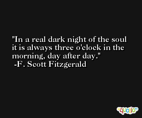 In a real dark night of the soul it is always three o'clock in the morning, day after day. -F. Scott Fitzgerald
