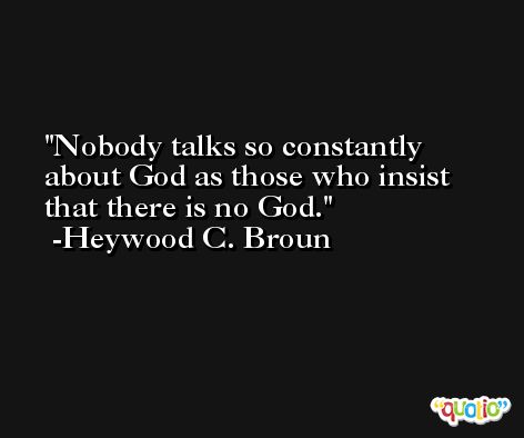Nobody talks so constantly about God as those who insist that there is no God. -Heywood C. Broun