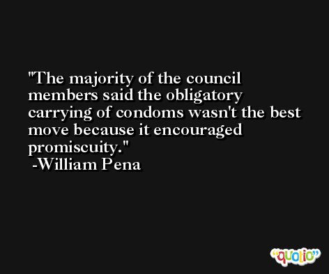 The majority of the council members said the obligatory carrying of condoms wasn't the best move because it encouraged promiscuity. -William Pena
