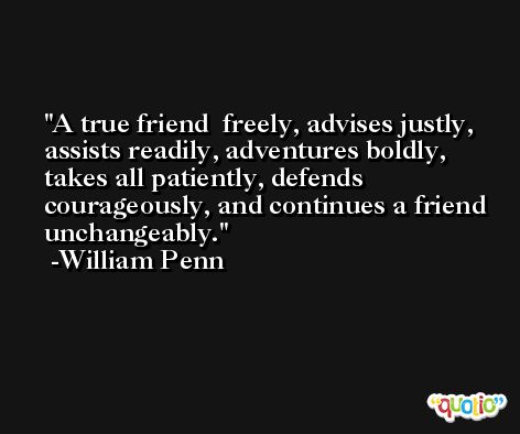 A true friend  freely, advises justly, assists readily, adventures boldly, takes all patiently, defends courageously, and continues a friend unchangeably. -William Penn