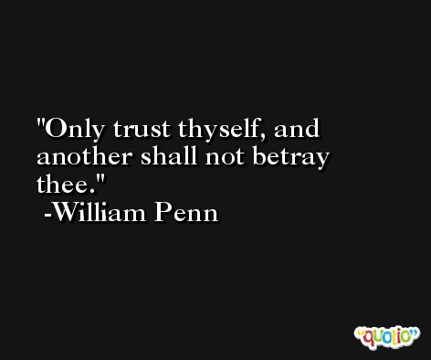 Only trust thyself, and another shall not betray thee. -William Penn
