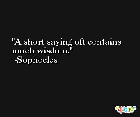 A short saying oft contains much wisdom. -Sophocles
