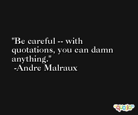 Be careful -- with quotations, you can damn anything. -Andre Malraux