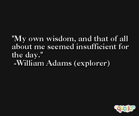 My own wisdom, and that of all about me seemed insufficient for the day. -William Adams (explorer)