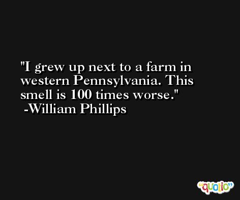 I grew up next to a farm in western Pennsylvania. This smell is 100 times worse. -William Phillips