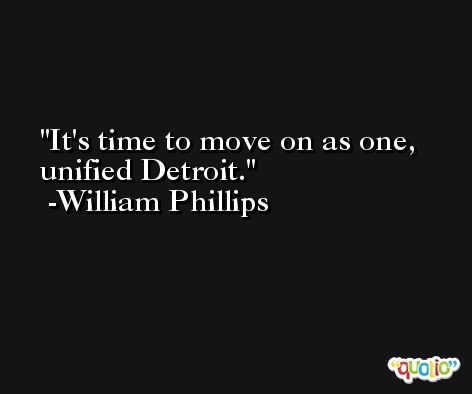 It's time to move on as one, unified Detroit. -William Phillips