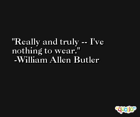 Really and truly -- I've nothing to wear. -William Allen Butler