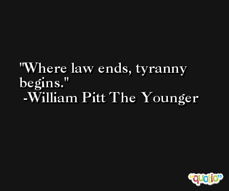 Where law ends, tyranny begins. -William Pitt The Younger