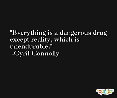 Everything is a dangerous drug except reality, which is unendurable. -Cyril Connolly