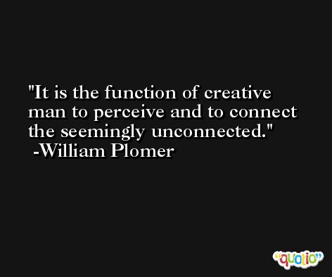 It is the function of creative man to perceive and to connect the seemingly unconnected. -William Plomer