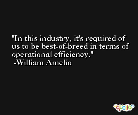 In this industry, it's required of us to be best-of-breed in terms of operational efficiency. -William Amelio