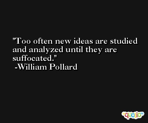 Too often new ideas are studied and analyzed until they are suffocated. -William Pollard