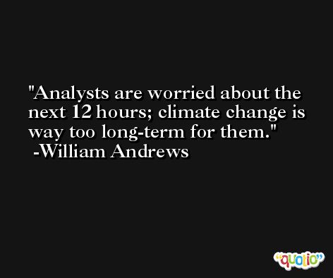 Analysts are worried about the next 12 hours; climate change is way too long-term for them. -William Andrews