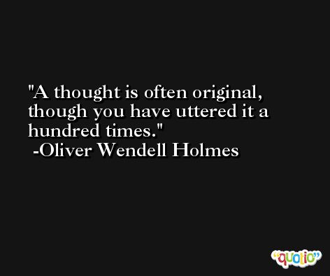A thought is often original, though you have uttered it a hundred times. -Oliver Wendell Holmes
