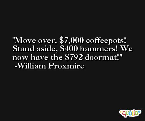 Move over, $7,000 coffeepots! Stand aside, $400 hammers! We now have the $792 doormat! -William Proxmire