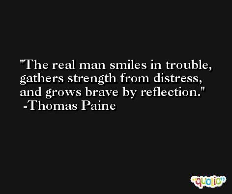 The real man smiles in trouble, gathers strength from distress, and grows brave by reflection. -Thomas Paine