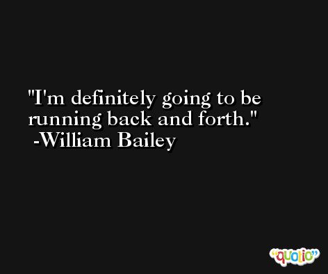 I'm definitely going to be running back and forth. -William Bailey
