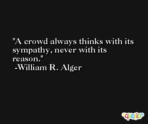 A crowd always thinks with its sympathy, never with its reason. -William R. Alger