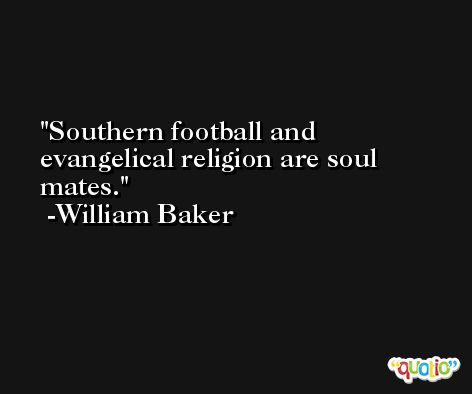 Southern football and evangelical religion are soul mates. -William Baker
