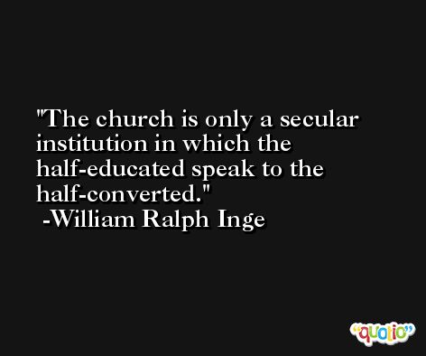 The church is only a secular institution in which the half-educated speak to the half-converted. -William Ralph Inge