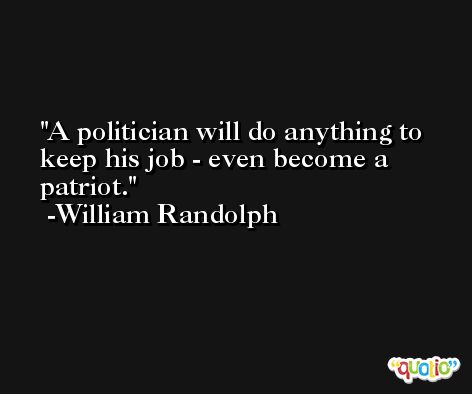 A politician will do anything to keep his job - even become a patriot. -William Randolph