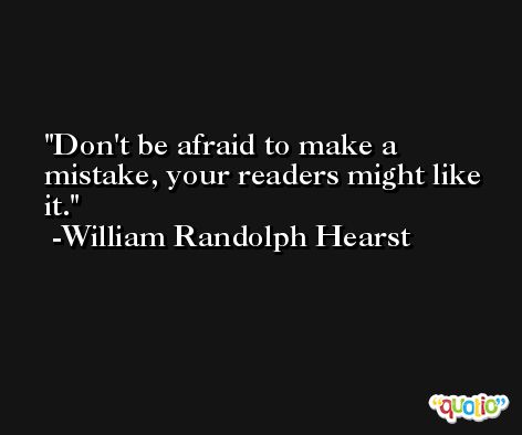 Don't be afraid to make a mistake, your readers might like it. -William Randolph Hearst