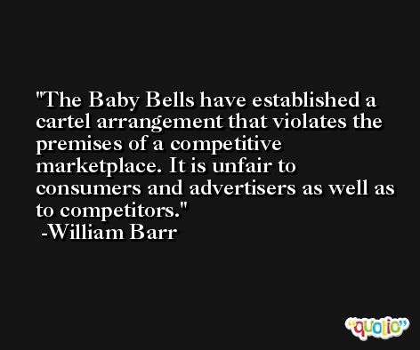 The Baby Bells have established a cartel arrangement that violates the premises of a competitive marketplace. It is unfair to consumers and advertisers as well as to competitors. -William Barr