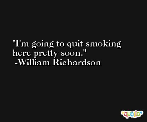 I'm going to quit smoking here pretty soon. -William Richardson