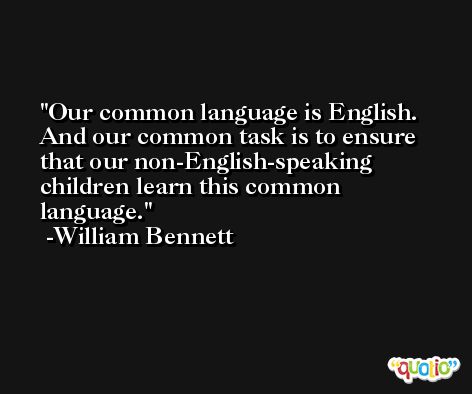 Our common language is English. And our common task is to ensure that our non-English-speaking children learn this common language. -William Bennett