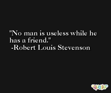 No man is useless while he has a friend. -Robert Louis Stevenson