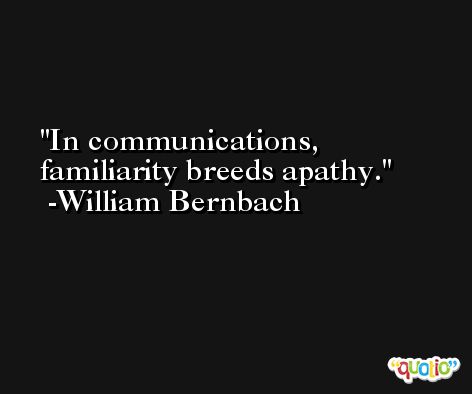 In communications, familiarity breeds apathy. -William Bernbach