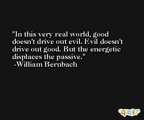 In this very real world, good doesn't drive out evil. Evil doesn't drive out good. But the energetic displaces the passive. -William Bernbach