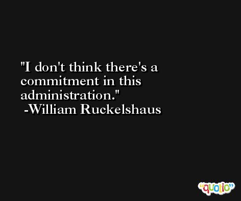 I don't think there's a commitment in this administration. -William Ruckelshaus